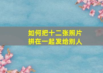 如何把十二张照片拼在一起发给别人