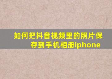 如何把抖音视频里的照片保存到手机相册iphone