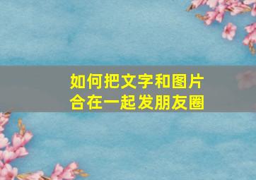 如何把文字和图片合在一起发朋友圈