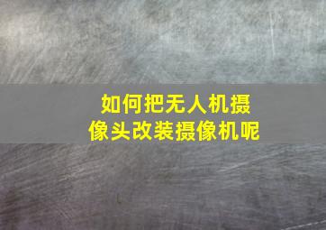 如何把无人机摄像头改装摄像机呢