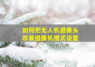 如何把无人机摄像头改装摄像机模式设置