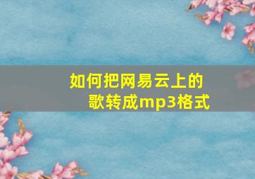 如何把网易云上的歌转成mp3格式