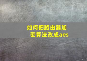 如何把路由器加密算法改成aes