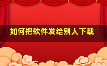 如何把软件发给别人下载