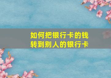 如何把银行卡的钱转到别人的银行卡