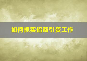 如何抓实招商引资工作