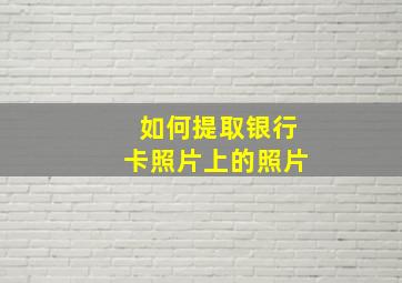 如何提取银行卡照片上的照片