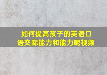 如何提高孩子的英语口语交际能力和能力呢视频