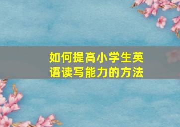 如何提高小学生英语读写能力的方法