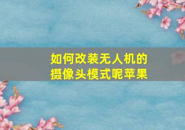 如何改装无人机的摄像头模式呢苹果