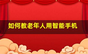 如何教老年人用智能手机