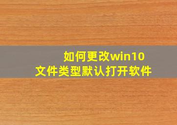 如何更改win10文件类型默认打开软件