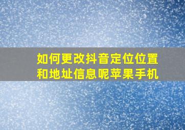 如何更改抖音定位位置和地址信息呢苹果手机