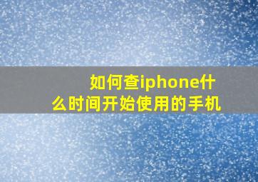 如何查iphone什么时间开始使用的手机