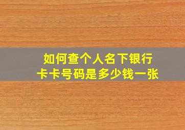 如何查个人名下银行卡卡号码是多少钱一张