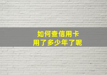 如何查信用卡用了多少年了呢