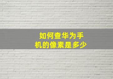 如何查华为手机的像素是多少