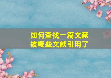 如何查找一篇文献被哪些文献引用了