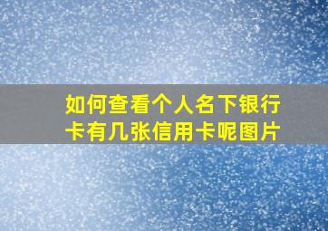 如何查看个人名下银行卡有几张信用卡呢图片