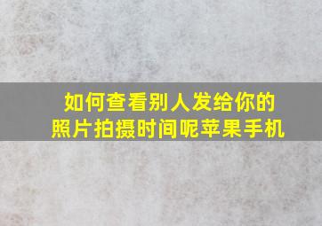 如何查看别人发给你的照片拍摄时间呢苹果手机