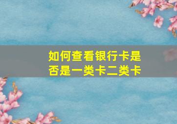 如何查看银行卡是否是一类卡二类卡