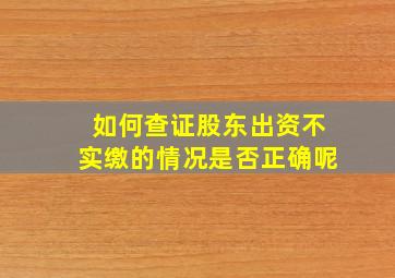 如何查证股东出资不实缴的情况是否正确呢