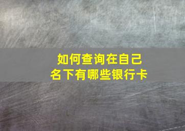 如何查询在自己名下有哪些银行卡