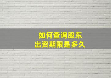 如何查询股东出资期限是多久