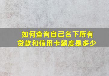 如何查询自己名下所有贷款和信用卡额度是多少