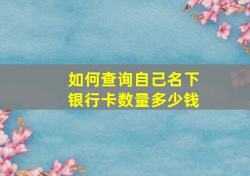 如何查询自己名下银行卡数量多少钱