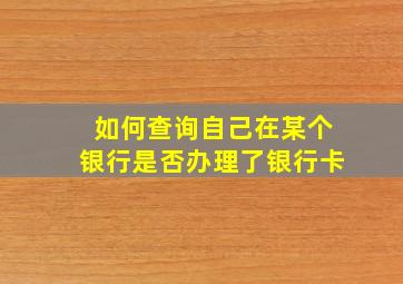 如何查询自己在某个银行是否办理了银行卡