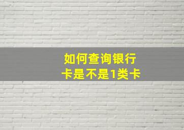 如何查询银行卡是不是1类卡