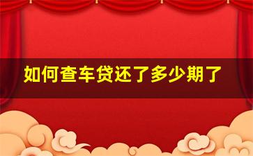 如何查车贷还了多少期了