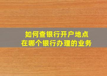 如何查银行开户地点在哪个银行办理的业务