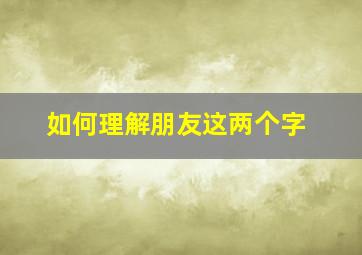 如何理解朋友这两个字