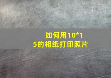 如何用10*15的相纸打印照片