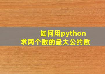 如何用python求两个数的最大公约数