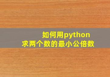 如何用python求两个数的最小公倍数