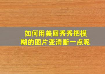 如何用美图秀秀把模糊的图片变清晰一点呢