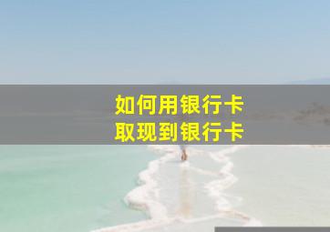 如何用银行卡取现到银行卡