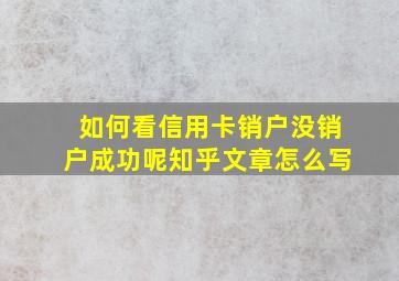 如何看信用卡销户没销户成功呢知乎文章怎么写