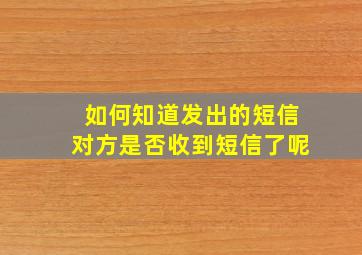 如何知道发出的短信对方是否收到短信了呢