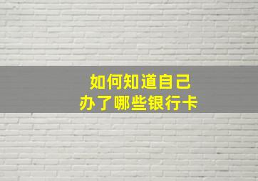 如何知道自己办了哪些银行卡