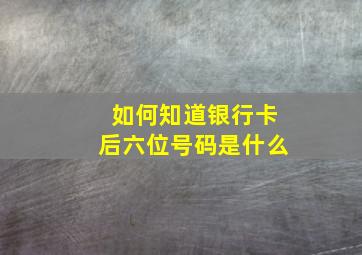 如何知道银行卡后六位号码是什么