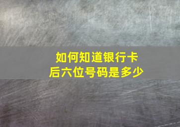 如何知道银行卡后六位号码是多少