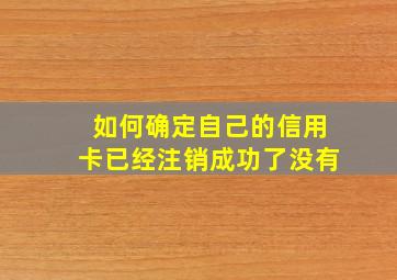 如何确定自己的信用卡已经注销成功了没有