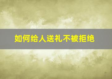 如何给人送礼不被拒绝