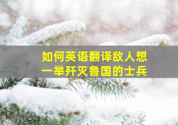 如何英语翻译敌人想一举歼灭鲁国的士兵