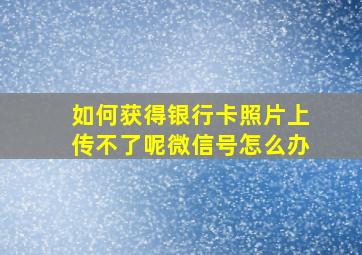 如何获得银行卡照片上传不了呢微信号怎么办