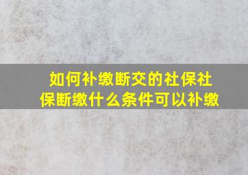 如何补缴断交的社保社保断缴什么条件可以补缴